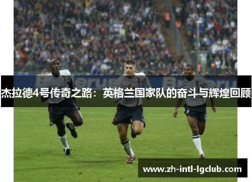 杰拉德4号传奇之路：英格兰国家队的奋斗与辉煌回顾