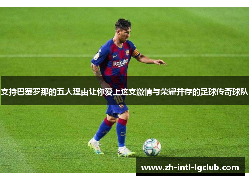 支持巴塞罗那的五大理由让你爱上这支激情与荣耀并存的足球传奇球队