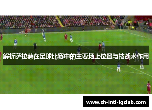 解析萨拉赫在足球比赛中的主要场上位置与技战术作用