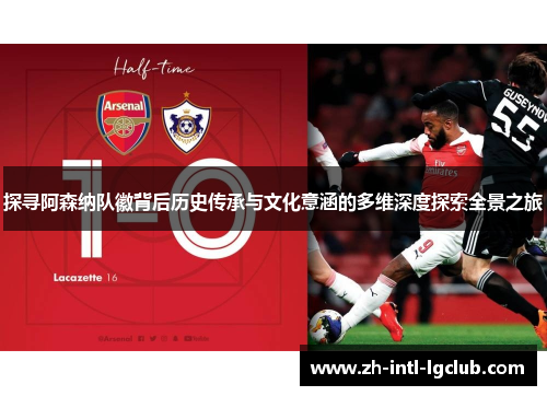探寻阿森纳队徽背后历史传承与文化意涵的多维深度探索全景之旅 探寻阿森纳队徽背后历史传承与文化意涵的多维深度探索全景之旅