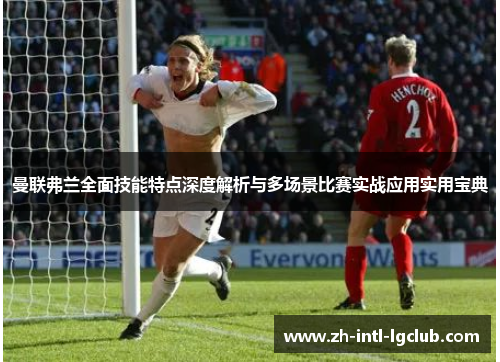 曼联弗兰全面技能特点深度解析与多场景比赛实战应用实用宝典