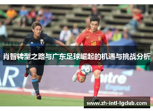 肖智转型之路与广东足球崛起的机遇与挑战分析 肖智转型之路与广东足球崛起的机遇与挑战分析