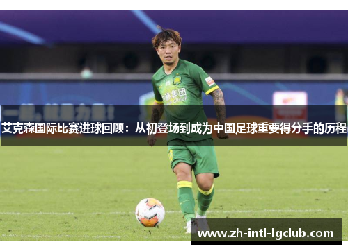艾克森国际比赛进球回顾:从初登场到成为中国足球重要得分手的历程 艾克森国际比赛进球回顾:从初登场到成为中国足球重要得分手的历程