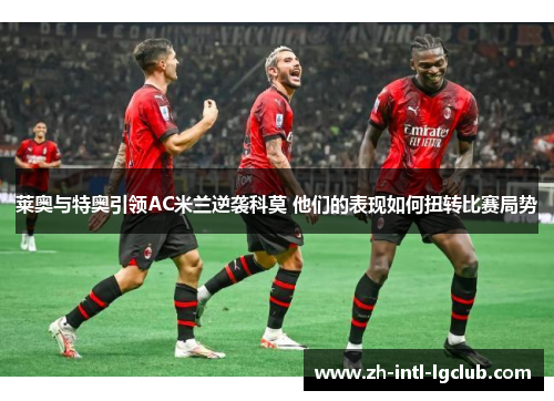 莱奥与特奥引领AC米兰逆袭科莫 他们的表现如何扭转比赛局势