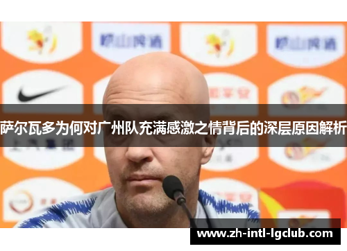 萨尔瓦多为何对广州队充满感激之情背后的深层原因解析