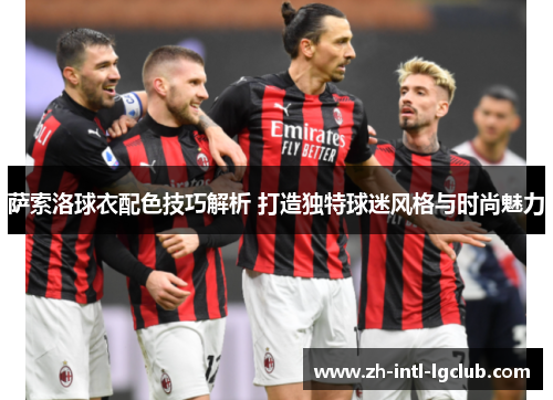 萨索洛球衣配色技巧解析 打造独特球迷风格与时尚魅力 萨索洛球衣配色技巧解析 打造独特球迷风格与时尚魅力