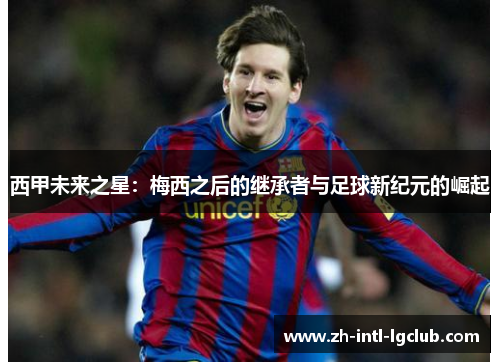 西甲未来之星：梅西之后的继承者与足球新纪元的崛起