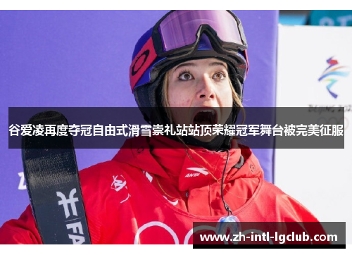 谷爱凌再度夺冠自由式滑雪崇礼站站顶荣耀冠军舞台被完美征服