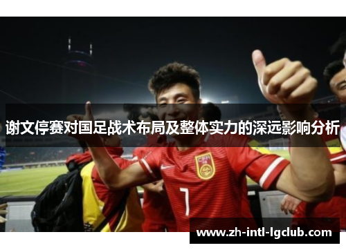 谢文停赛对国足战术布局及整体实力的深远影响分析
