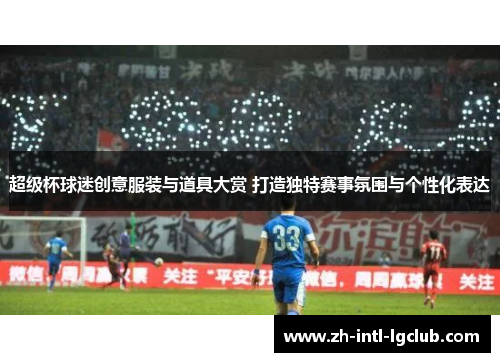 超级杯球迷创意服装与道具大赏 打造独特赛事氛围与个性化表达