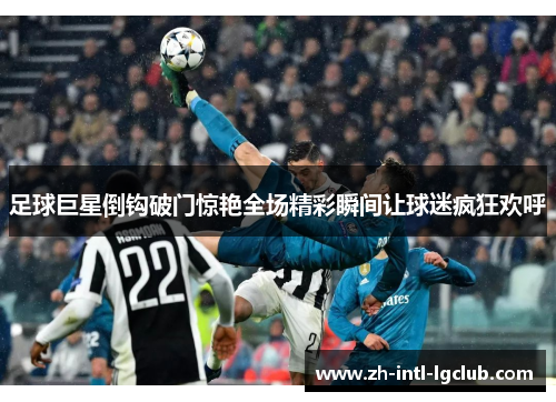 足球巨星倒钩破门惊艳全场精彩瞬间让球迷疯狂欢呼