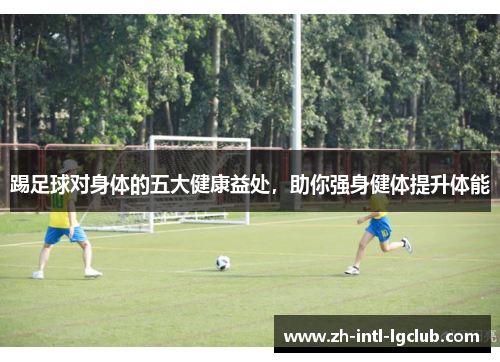 踢足球对身体的五大健康益处，助你强身健体提升体能