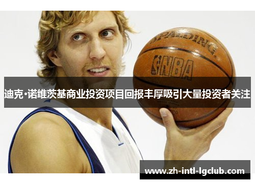 迪克·诺维茨基商业投资项目回报丰厚吸引大量投资者关注 迪克·诺维茨基商业投资项目回报丰厚吸引大量投资者关注