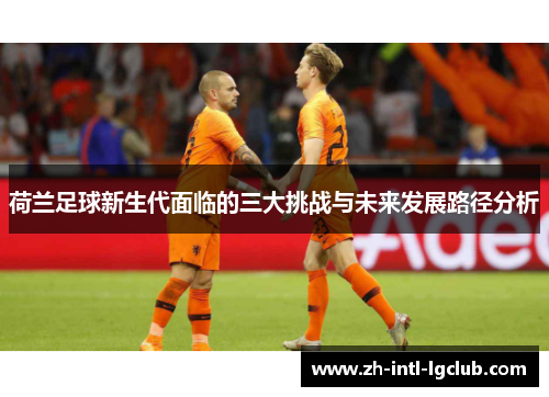 荷兰足球新生代面临的三大挑战与未来发展路径分析