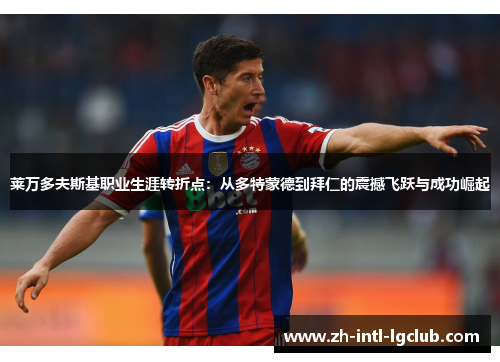 莱万多夫斯基职业生涯转折点：从多特蒙德到拜仁的震撼飞跃与成功崛起