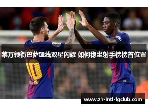 莱万领衔巴萨锋线双星闪耀 如何稳坐射手榜榜首位置