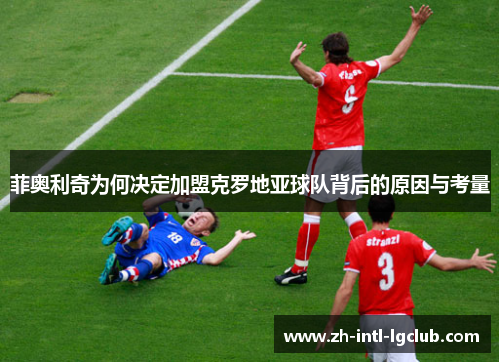 菲奥利奇为何决定加盟克罗地亚球队背后的原因与考量