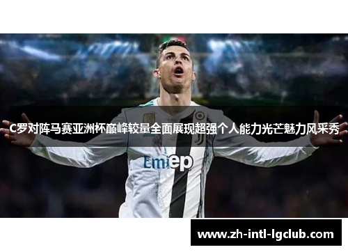 C罗对阵马赛亚洲杯巅峰较量全面展现超强个人能力光芒魅力风采秀 C罗对阵马赛亚洲杯巅峰较量全面展现超强个人能力光芒魅力风采秀