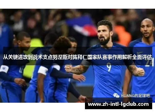 从关键进攻到战术支点努涅斯对阵拜仁国家队赛事作用解析全面评估