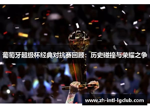 葡萄牙超级杯经典对抗赛回顾：历史碰撞与荣耀之争