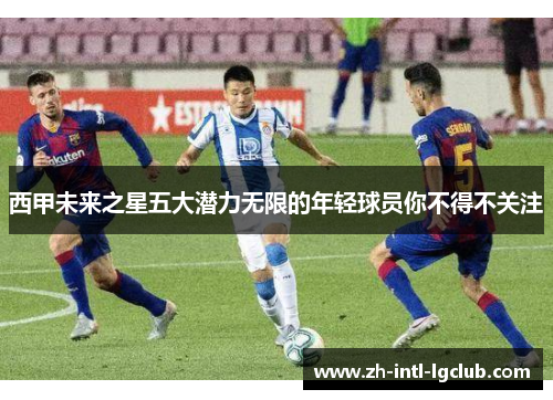 西甲未来之星五大潜力无限的年轻球员你不得不关注