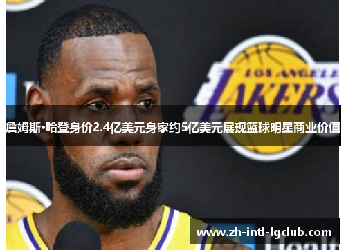 詹姆斯·哈登身价2.4亿美元身家约5亿美元展现篮球明星商业价值