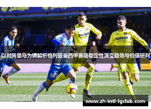 以对阵皇马为镜解析格列兹曼西甲赛场稳定性演变趋势与价值研判