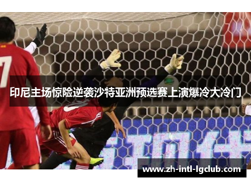 印尼主场惊险逆袭沙特亚洲预选赛上演爆冷大冷门