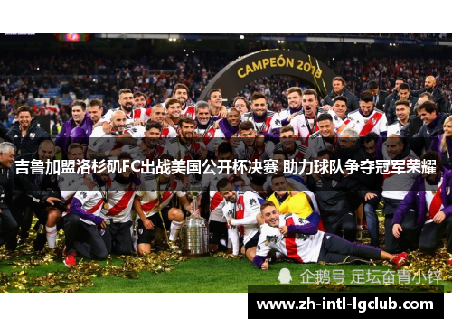 吉鲁加盟洛杉矶FC出战美国公开杯决赛 助力球队争夺冠军荣耀 吉鲁加盟洛杉矶FC出战美国公开杯决赛 助力球队争夺冠军荣耀