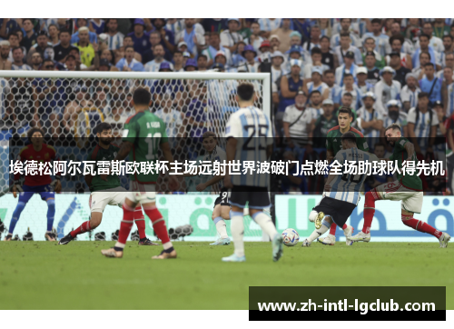 埃德松阿尔瓦雷斯欧联杯主场远射世界波破门点燃全场助球队得先机