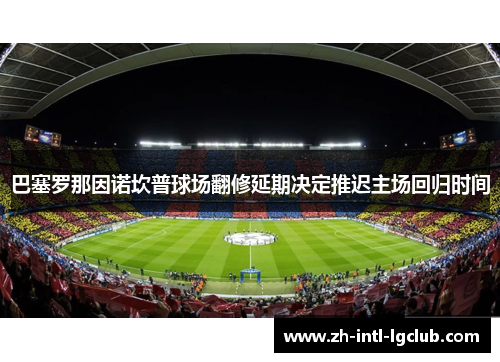 巴塞罗那因诺坎普球场翻修延期决定推迟主场回归时间 巴塞罗那因诺坎普球场翻修延期决定推迟主场回归时间
