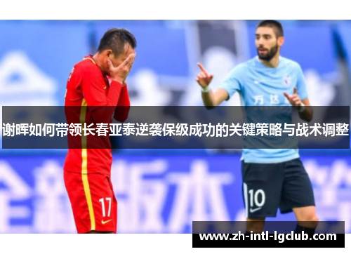 谢晖如何带领长春亚泰逆袭保级成功的关键策略与战术调整