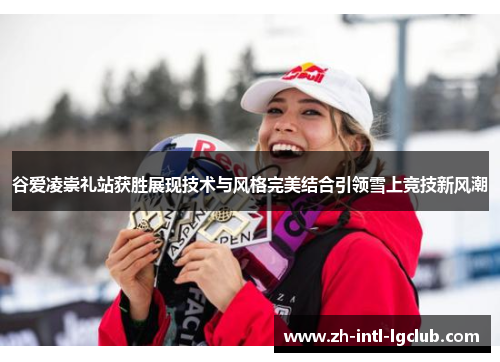 谷爱凌崇礼站获胜展现技术与风格完美结合引领雪上竞技新风潮