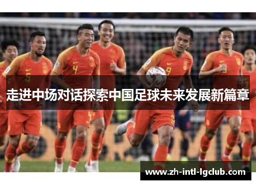 走进中场对话探索中国足球未来发展新篇章