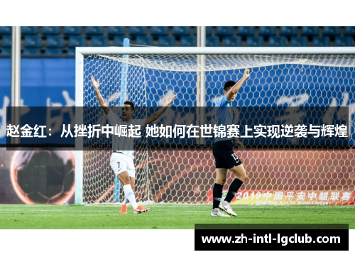 赵金红：从挫折中崛起 她如何在世锦赛上实现逆袭与辉煌