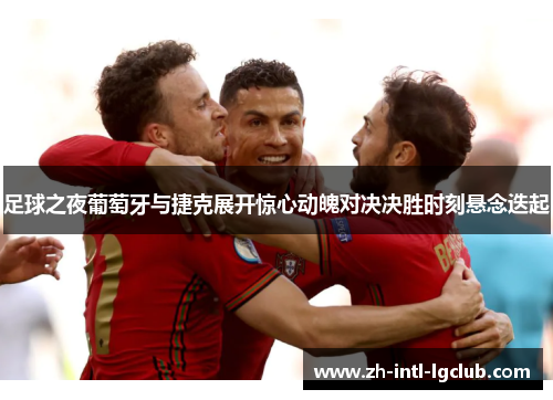 足球之夜葡萄牙与捷克展开惊心动魄对决决胜时刻悬念迭起