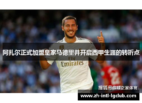阿扎尔正式加盟皇家马德里并开启西甲生涯的转折点