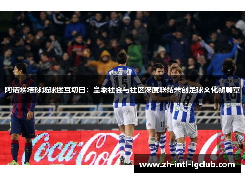 阿诺埃塔球场球迷互动日：皇家社会与社区深度联结共创足球文化新篇章