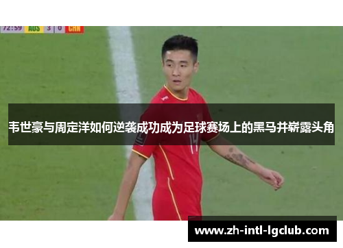 韦世豪与周定洋如何逆袭成功成为足球赛场上的黑马并崭露头角