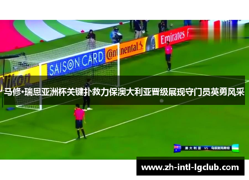 马修·瑞恩亚洲杯关键扑救力保澳大利亚晋级展现守门员英勇风采