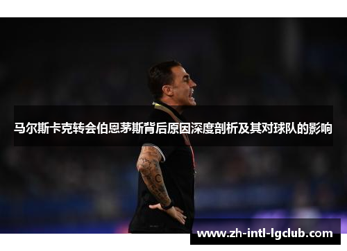 马尔斯卡克转会伯恩茅斯背后原因深度剖析及其对球队的影响