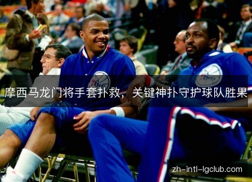 摩西马龙门将手套扑救,关键神扑守护球队胜果 摩西马龙门将手套扑救,关键神扑守护球队胜果