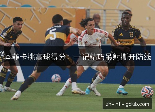 本菲卡挑高球得分:一记精巧吊射撕开防线 本菲卡挑高球得分:一记精巧吊射撕开防线