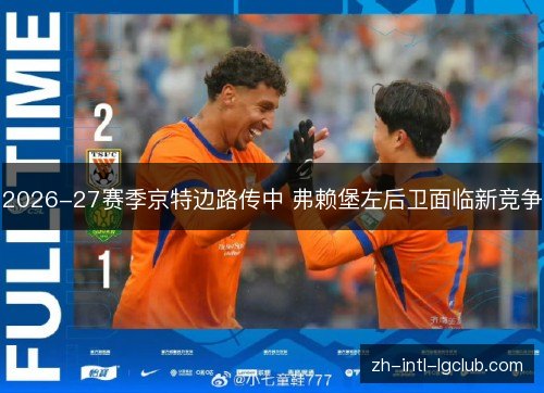 2026-27赛季京特边路传中 弗赖堡左后卫面临新竞争 2026-27赛季京特边路传中 弗赖堡左后卫面临新竞争